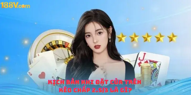 Kịch bản xảy ra khi đặt cửa trên kèo chấp 2.5 3 là gì